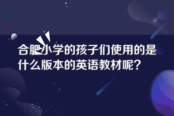 合肥小学的孩子们使用的是什么版本的英语教材呢?