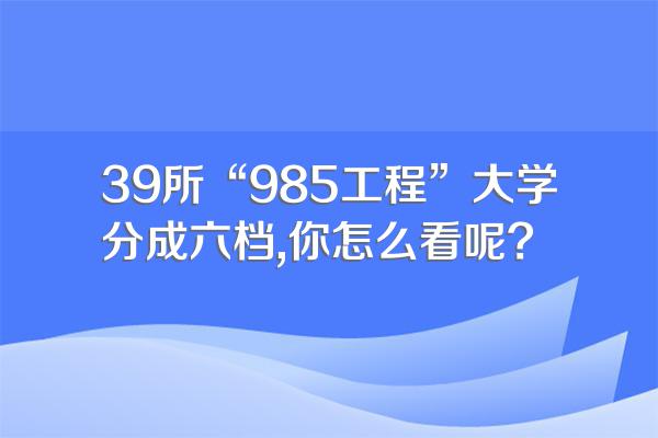 39所“985工程”大学分成六档,你怎么看呢?