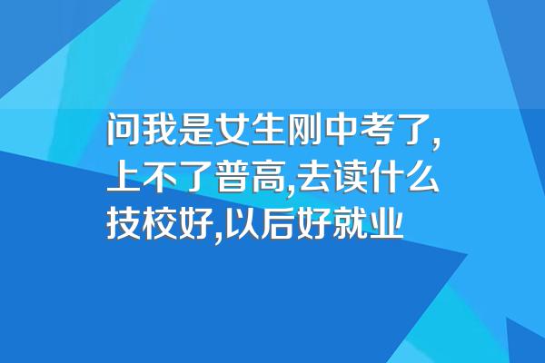 问我是女生刚中考了,上不了普高,去读什么技校好,以后好就业