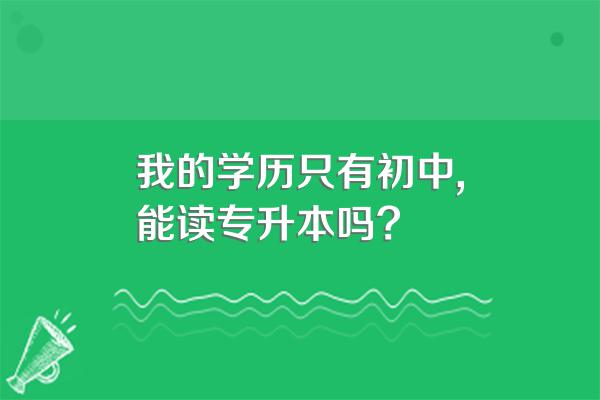 我的学历只有初中,能读专升本吗?