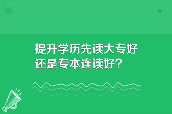 提升学历先读大专好还是专本连读好?