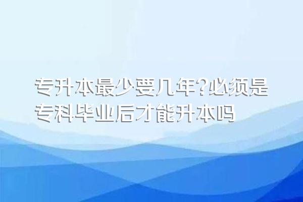 专升本最少要几年?必须是专科毕业后才能升本吗