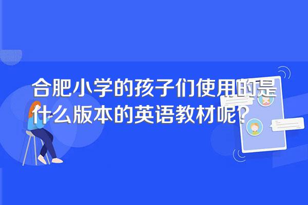 合肥小学的孩子们使用的是什么版本的英语教材呢?