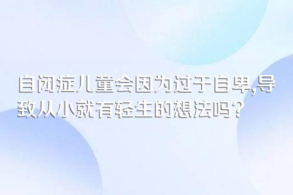 自闭症儿童会因为过于自卑,导致从小就有轻生的想法吗?