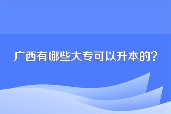 广西有哪些大专可以升本的?