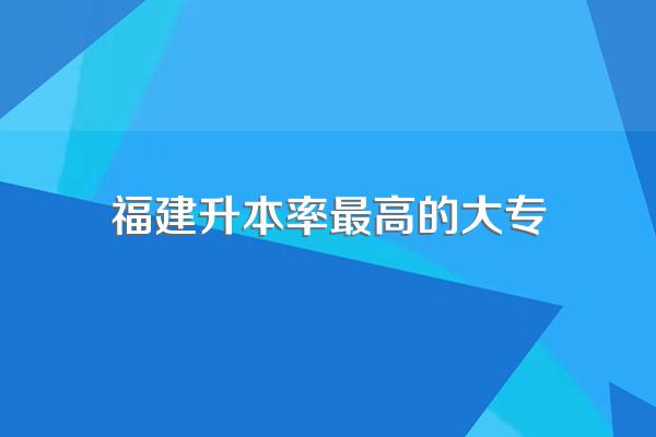 福建升本率最高的大专