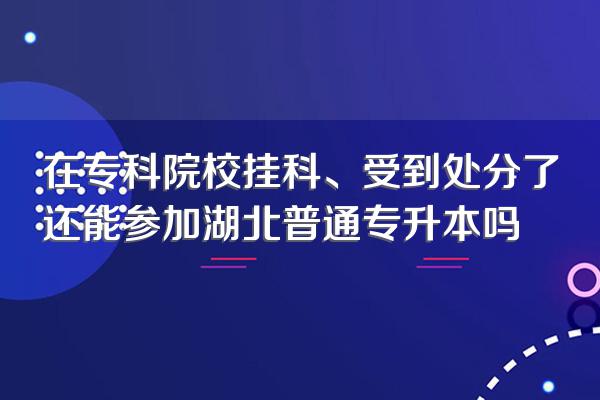 在专科院校挂科、受到处分了还能参加湖北普通专升本吗