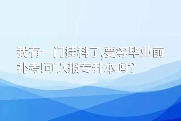 我有一门挂科了,要等毕业前补考!可以报专升本吗?