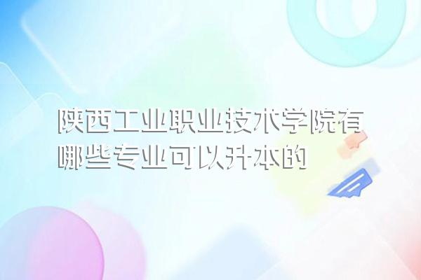 陕西工业职业技术学院有哪些专业可以升本的