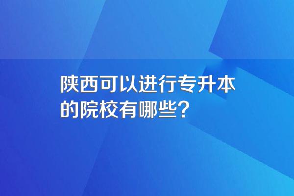 陕西可以进行专升本的院校有哪些?