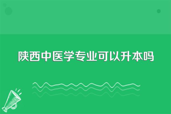 陕西中医学专业可以升本吗