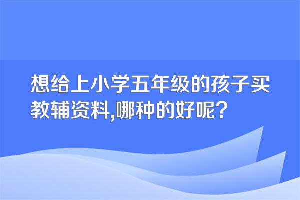 想给上小学五年级的孩子买教辅资料,哪种的好呢?