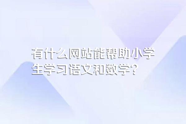 有什么网站能帮助小学生学习语文和数学?