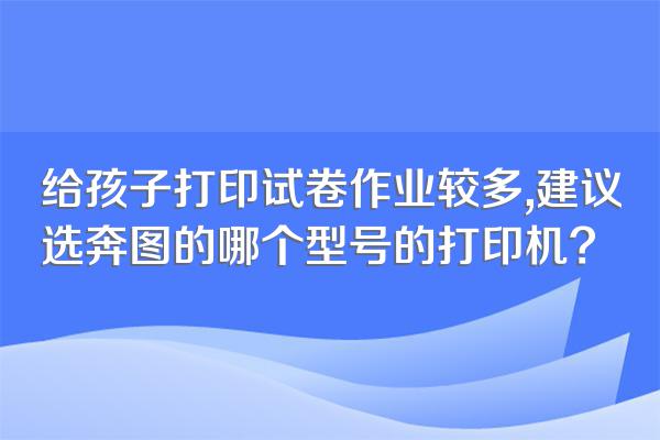 给孩子打印试卷作业较多,建议选奔图的哪个型号的打印机?