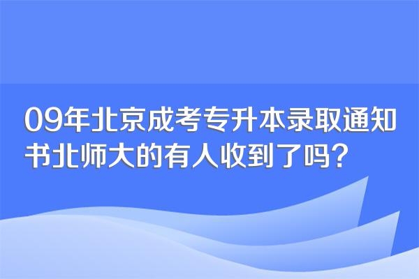 09年北京成考专升本录取通知书北师大的有人收到了吗?