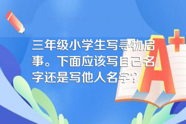 三年级小学生写寻物启事。下面应该写自己名字还是写他人名字?