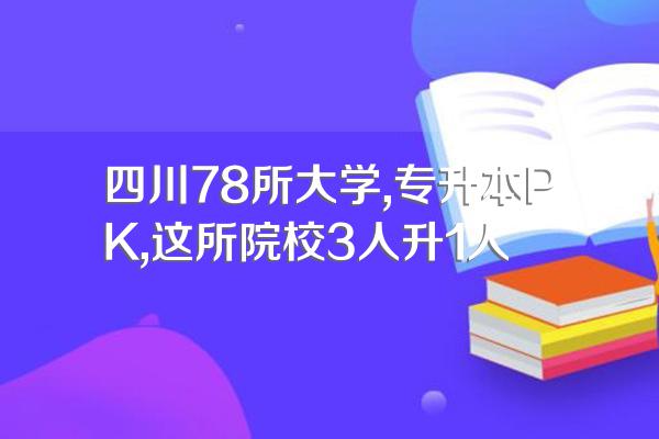 四川78所大学,专升本PK,这所院校3人升1人