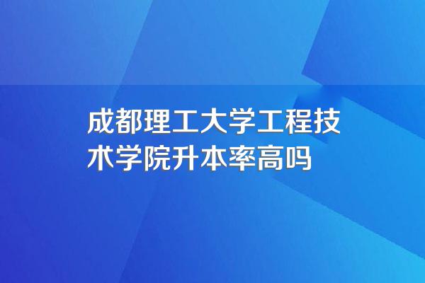 成都理工大学工程技术学院升本率高吗