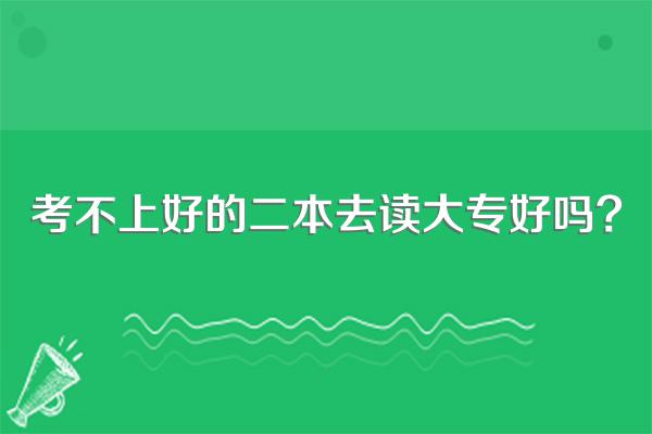 考不上好的二本去读大专好吗?