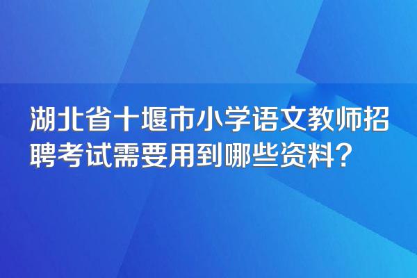 湖北省十堰市小学语文教师招聘考试需要用到哪些资料?