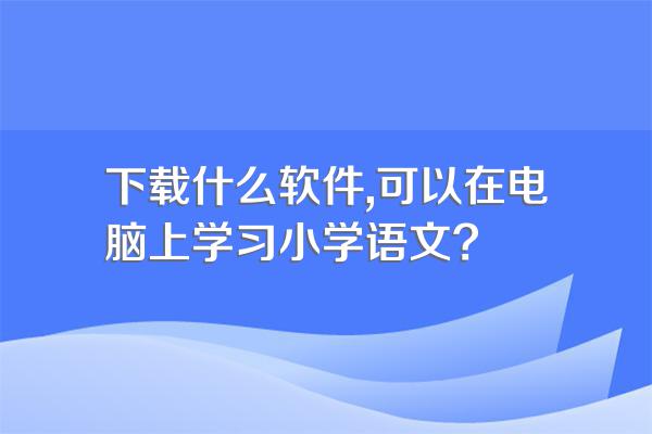 下载什么软件,可以在电脑上学习小学语文?