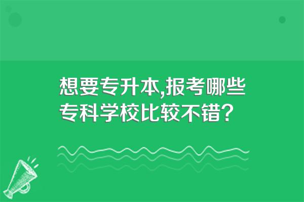 想要专升本,报考哪些专科学校比较不错?