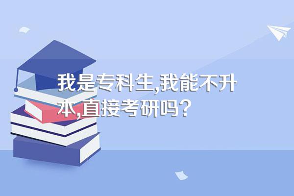 我是专科生,我能不升本,直接考研吗?