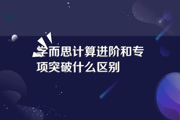 学而思计算进阶和专项突破什么区别