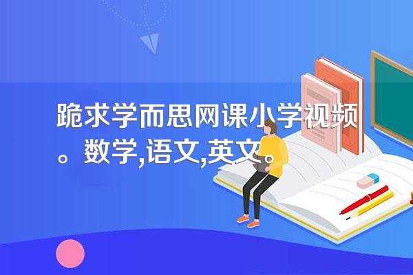 跪求学而思网课小学视频。数学,语文,英文。