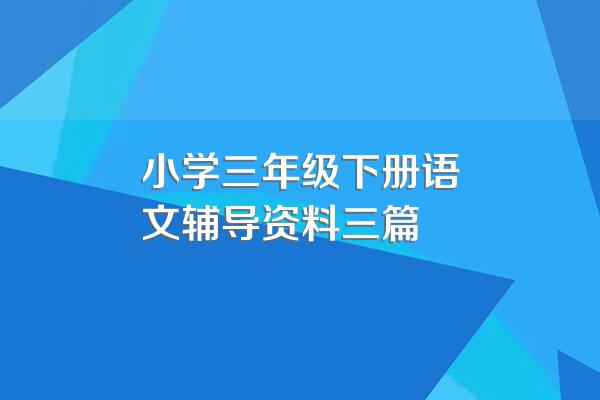 小学三年级下册语文辅导资料三篇