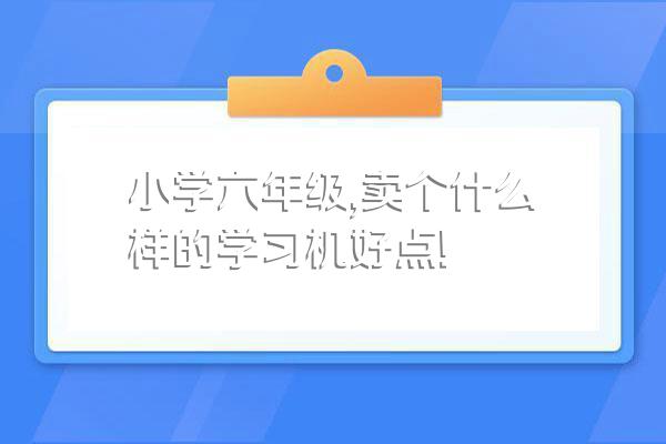 小学六年级,卖个什么样的学习机好点!