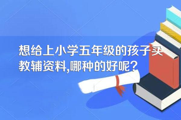 想给上小学五年级的孩子买教辅资料,哪种的好呢?