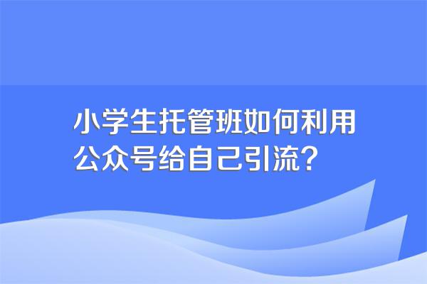 小学生托管班如何利用公众号给自己引流?