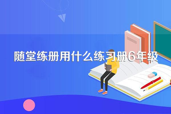 随堂练册用什么练习册6年级