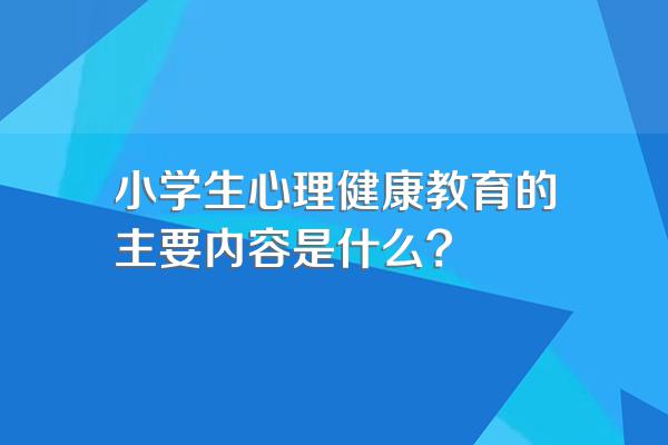 小学生心理健康教育的主要内容是什么?