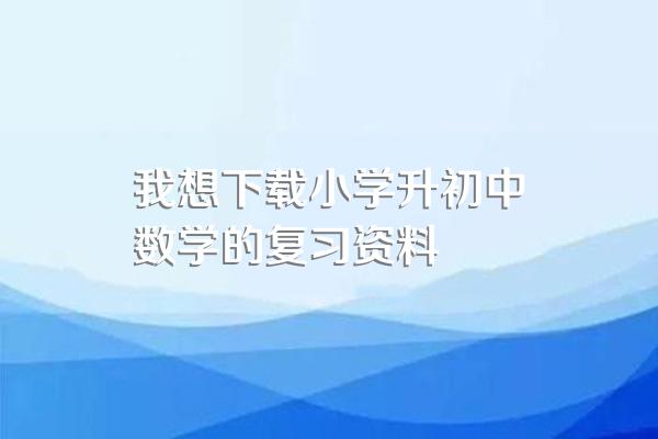 我想下载小学升初中数学的复习资料