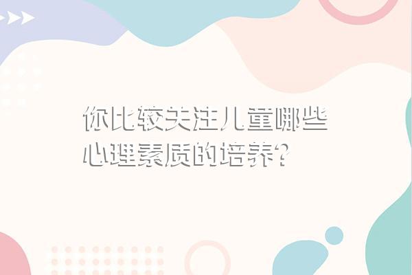 你比较关注儿童哪些心理素质的培养?