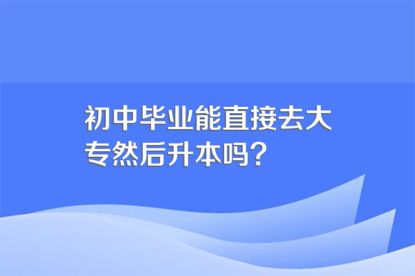 初中毕业能直接去大专然后升本吗?