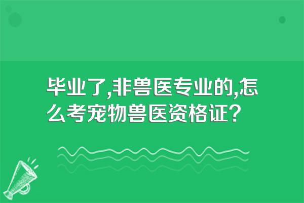 毕业了,非兽医专业的,怎么考宠物兽医资格证?