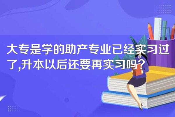 大专是学的助产专业已经实习过了,升本以后还要再实习吗?