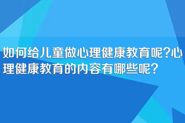 如何给儿童做心理健康教育呢?心理健康教育的内容有哪些呢?