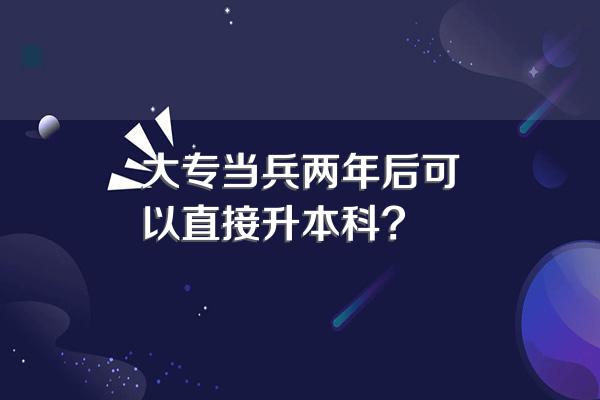 大专当兵两年后可以直接升本科?