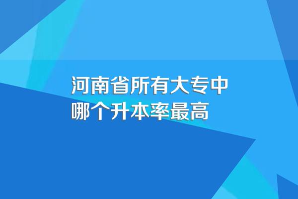 河南省所有大专中哪个升本率最高