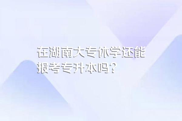 在湖南大专休学还能报考专升本吗?