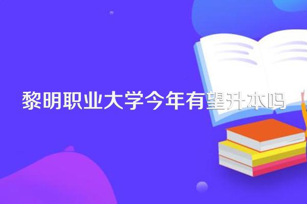 黎明职业大学今年有望升本吗