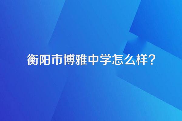 衡阳市博雅中学怎么样?