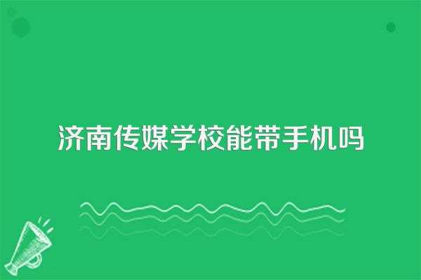 济南传媒学校能带手机吗