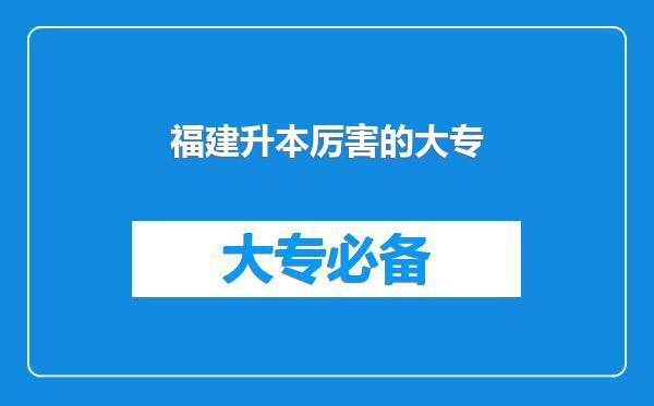 福建升本厉害的大专