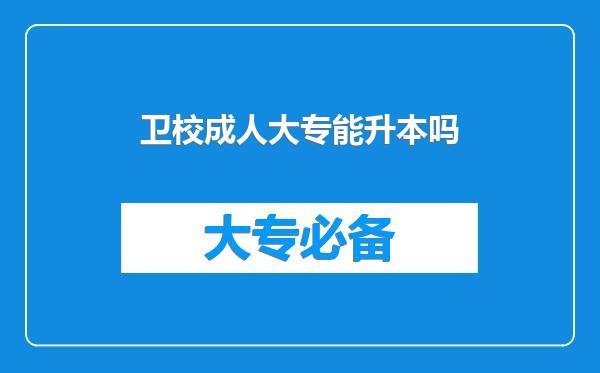 卫校成人大专能升本吗