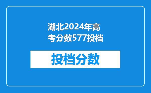 湖北2024年高考分数577投档